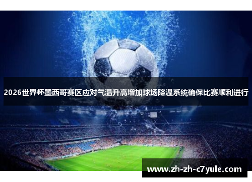 2026世界杯墨西哥赛区应对气温升高增加球场降温系统确保比赛顺利进行 2026世界杯墨西哥赛区应对气温升高增加球场降温系统确保比赛顺利进行