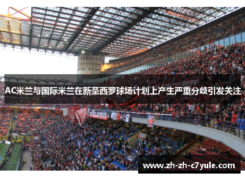 AC米兰与国际米兰在新圣西罗球场计划上产生严重分歧引发关注 AC米兰与国际米兰在新圣西罗球场计划上产生严重分歧引发关注
