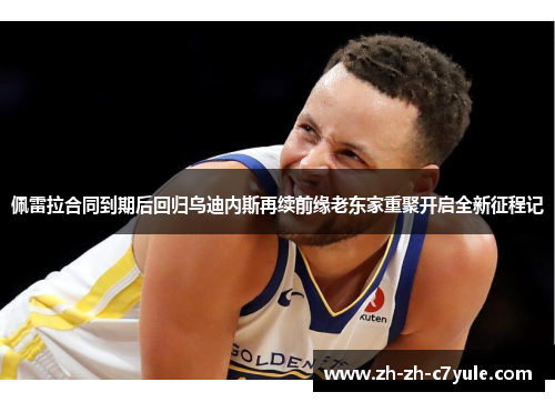 佩雷拉合同到期后回归乌迪内斯再续前缘老东家重聚开启全新征程记