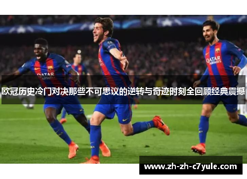 欧冠历史冷门对决那些不可思议的逆转与奇迹时刻全回顾经典震撼 欧冠历史冷门对决那些不可思议的逆转与奇迹时刻全回顾经典震撼