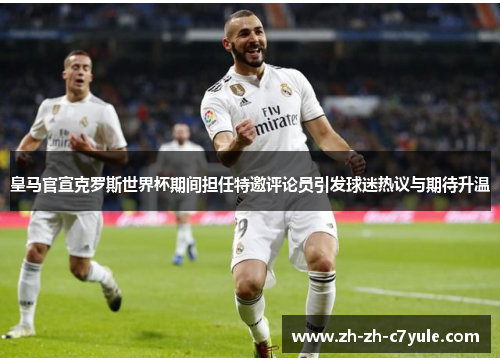 皇马官宣克罗斯世界杯期间担任特邀评论员引发球迷热议与期待升温