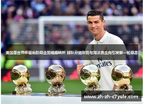 美加墨世界杯最后阶段走势暗藏转折 球队分组形势与淘汰赛走向引发新一轮悬念