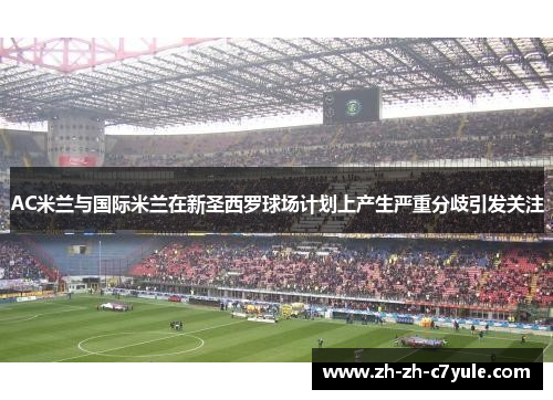 AC米兰与国际米兰在新圣西罗球场计划上产生严重分歧引发关注