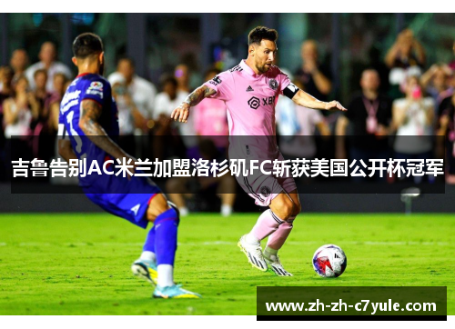 吉鲁告别AC米兰加盟洛杉矶FC斩获美国公开杯冠军