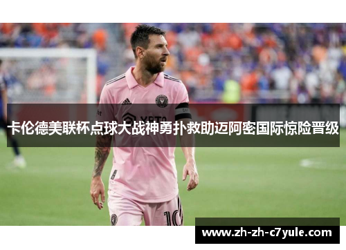 卡伦德美联杯点球大战神勇扑救助迈阿密国际惊险晋级