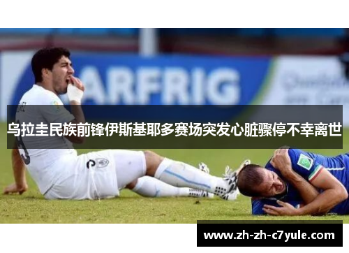 乌拉圭民族前锋伊斯基耶多赛场突发心脏骤停不幸离世 乌拉圭民族前锋伊斯基耶多赛场突发心脏骤停不幸离世