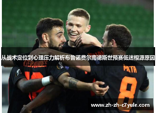 从战术定位到心理压力解析布鲁诺费尔南德斯世预赛低迷根源原因 从战术定位到心理压力解析布鲁诺费尔南德斯世预赛低迷根源原因