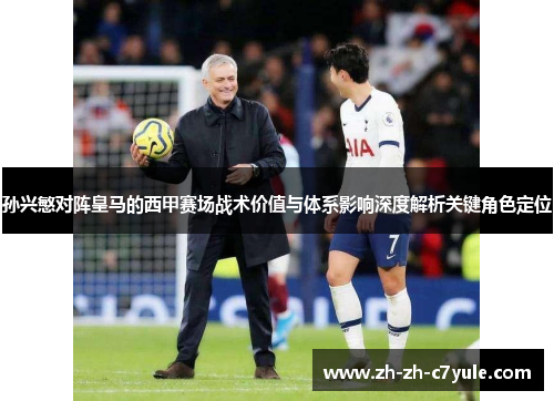 孙兴慜对阵皇马的西甲赛场战术价值与体系影响深度解析关键角色定位 孙兴慜对阵皇马的西甲赛场战术价值与体系影响深度解析关键角色定位