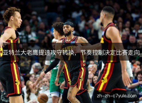 亚特兰大老鹰提速攻守转换,节奏控制决定比赛走向 亚特兰大老鹰提速攻守转换,节奏控制决定比赛走向