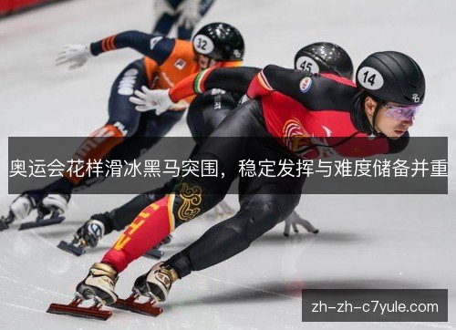 奥运会花样滑冰黑马突围，稳定发挥与难度储备并重