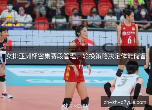 女排亚洲杯密集赛段管理,轮换策略决定体能储备 女排亚洲杯密集赛段管理,轮换策略决定体能储备
