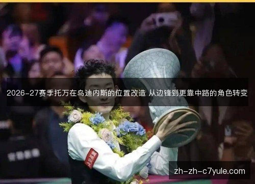 2026-27赛季托万在乌迪内斯的位置改造 从边锋到更靠中路的角色转变